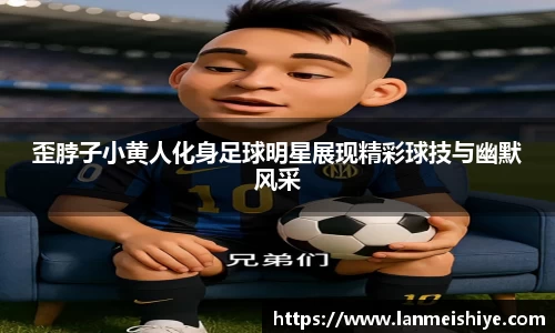 歪脖子小黄人化身足球明星展现精彩球技与幽默风采