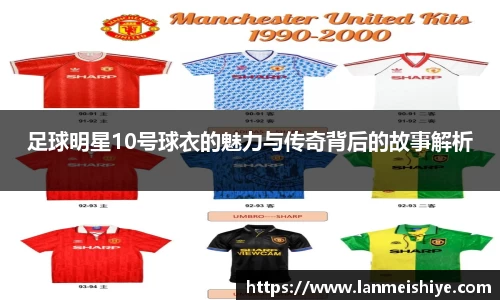 足球明星10号球衣的魅力与传奇背后的故事解析