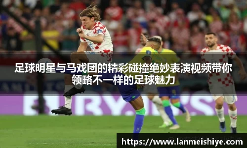 足球明星与马戏团的精彩碰撞绝妙表演视频带你领略不一样的足球魅力