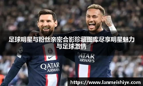 足球明星与粉丝亲密合影珍藏图库尽享明星魅力与足球激情