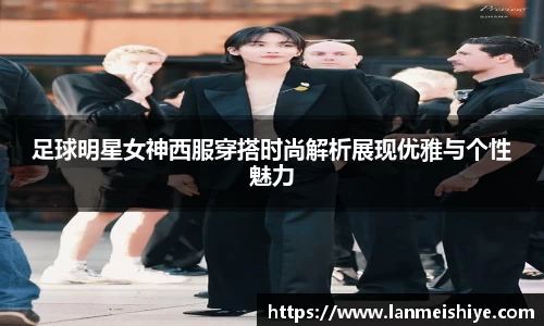 足球明星女神西服穿搭时尚解析展现优雅与个性魅力