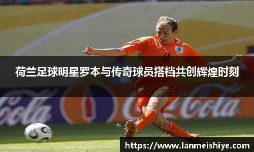 荷兰足球明星罗本与传奇球员搭档共创辉煌时刻