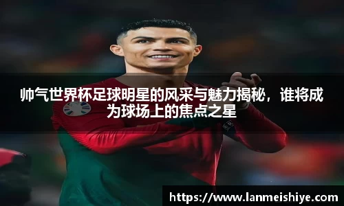 帅气世界杯足球明星的风采与魅力揭秘，谁将成为球场上的焦点之星
