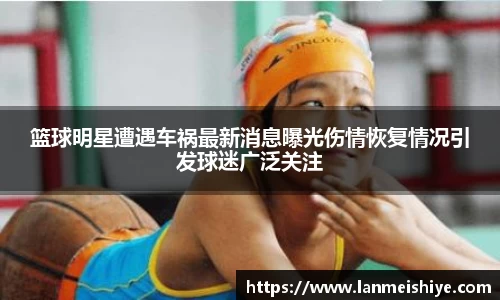 篮球明星遭遇车祸最新消息曝光伤情恢复情况引发球迷广泛关注