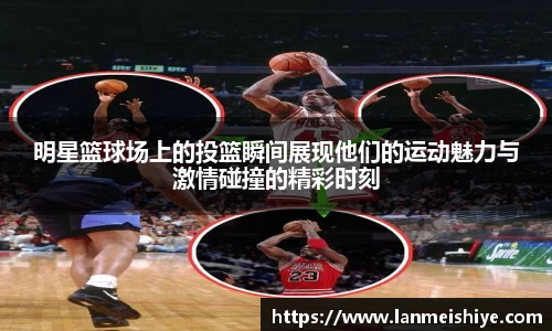 明星篮球场上的投篮瞬间展现他们的运动魅力与激情碰撞的精彩时刻